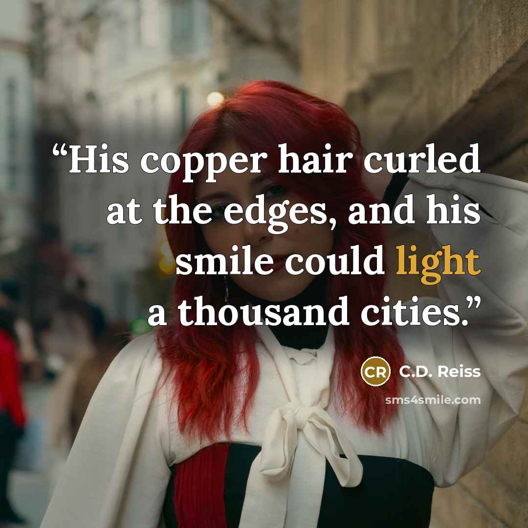 “His copper hair curled at the edges, and his smile could light a thousand cities.” quote by C.D. Reiss