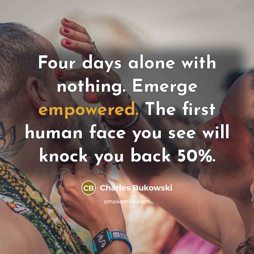 “Four days alone with nothing. Emerge empowered. The first human face you see will knock you back 50%.” quote by Charles Bukowski