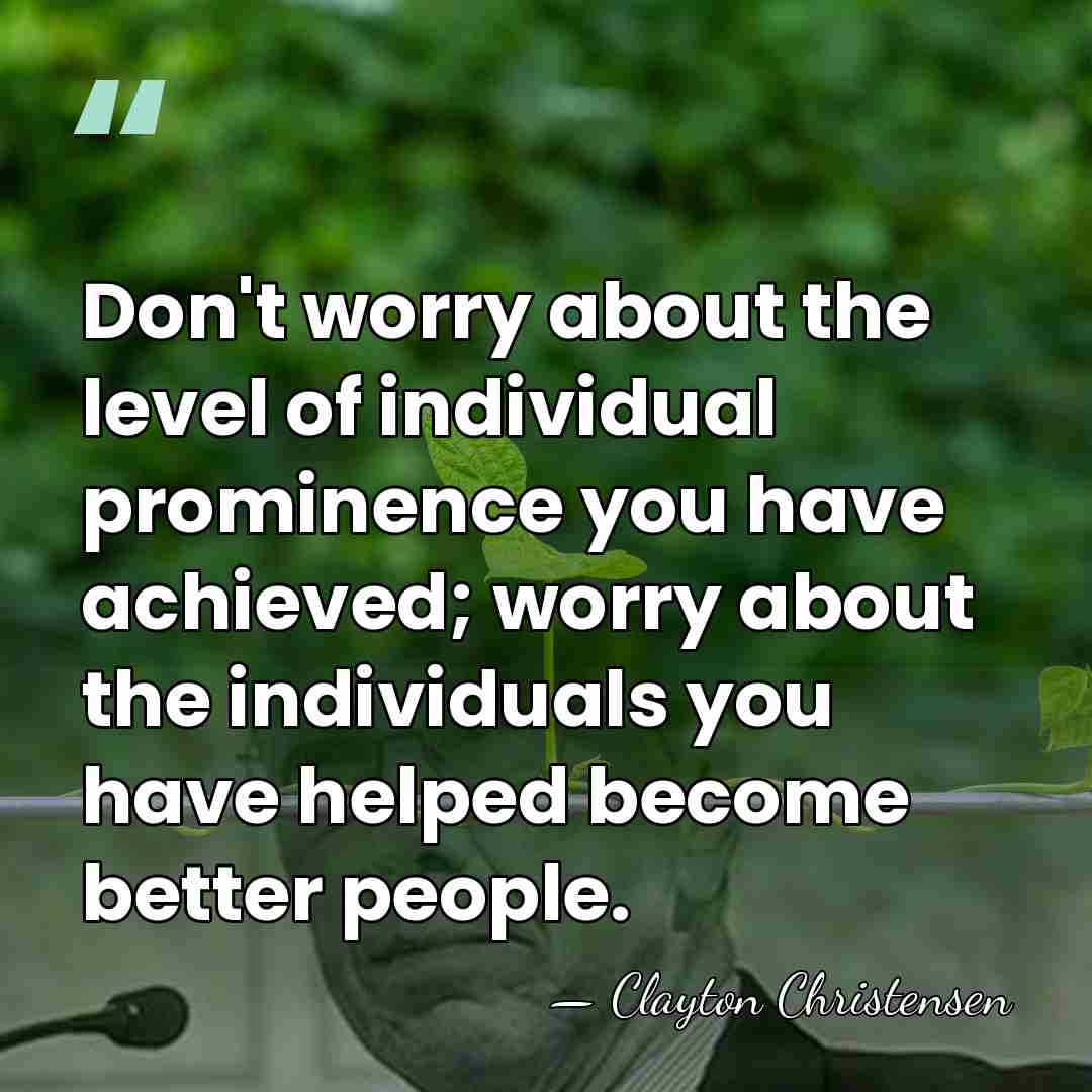 Don't worry about the level of individual prominence you have achieved; worry&hellip; - Clayton Christensen
