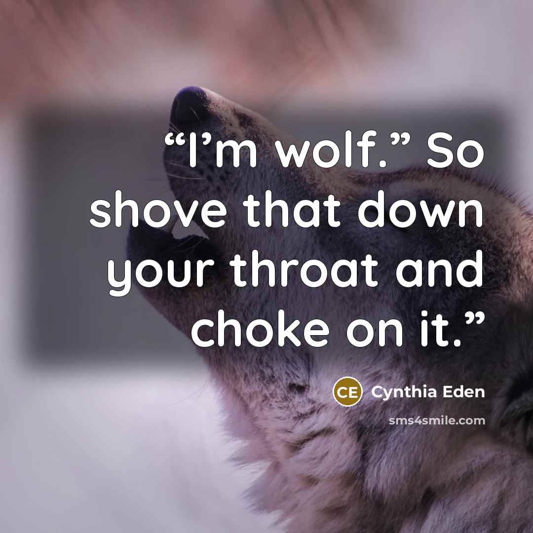 “I’m wolf.” So shove that down your throat and choke on it.” quote by Cynthia Eden