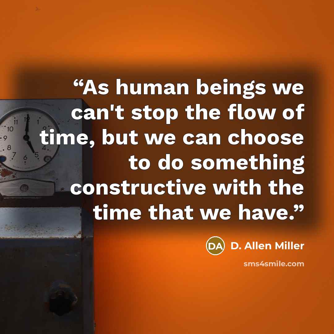 “As human beings we can't stop the flow of time, but we can choose to do something constructive with the time that we have.” quote by D. Allen Miller