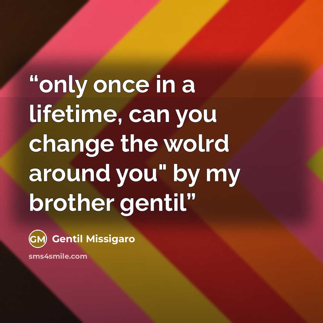 “only once in a lifetime, can you change the wolrd around you" by my brother gentil” quote by Gentil Missigaro
