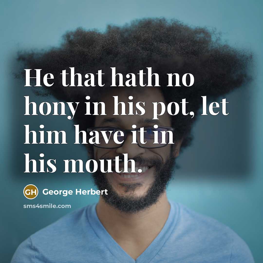 “He that hath no hony in his pot, let him have it in his mouth.” quote by George Herbert
