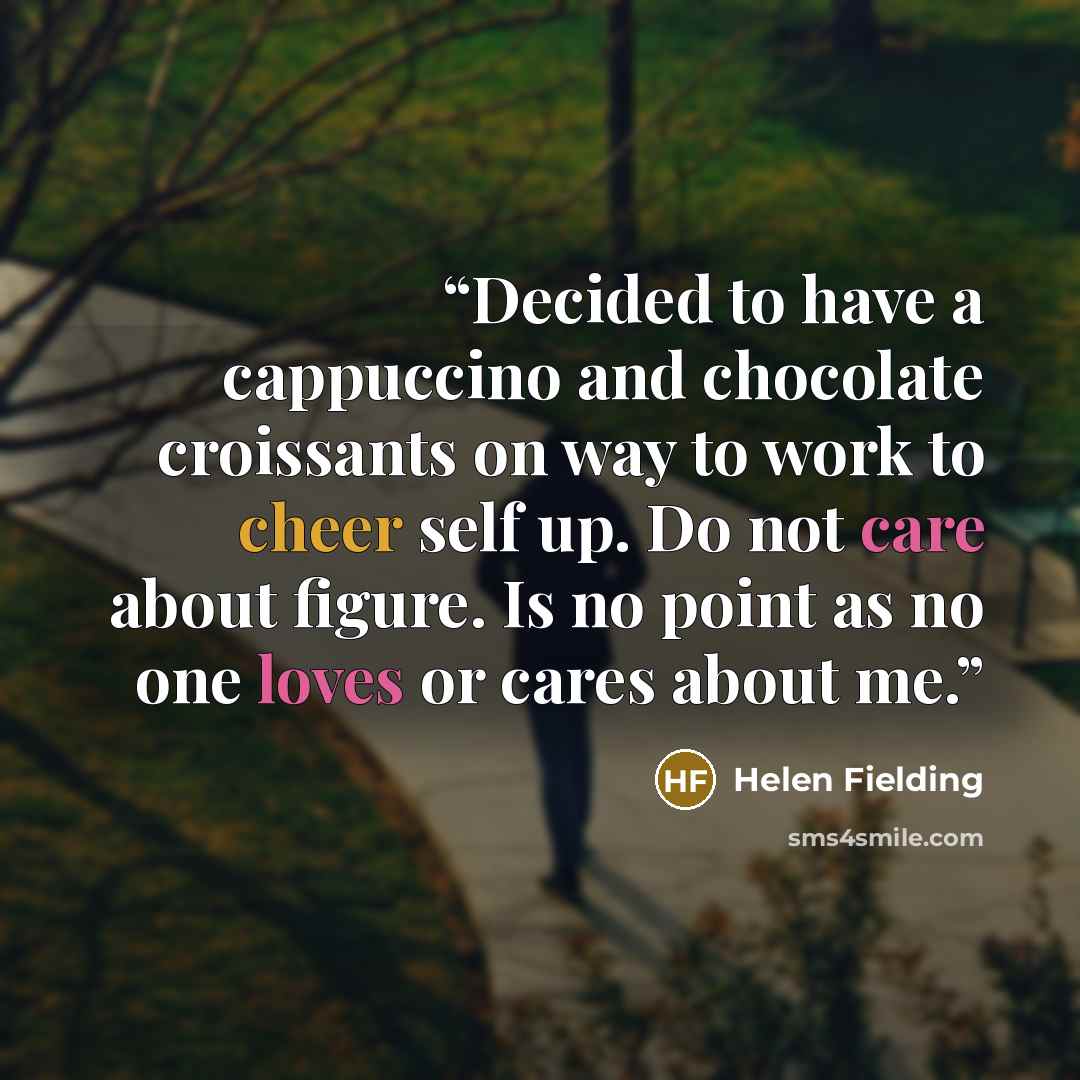 “Decided to have a cappuccino and chocolate croissants on way to work to cheer self up. Do not care about figure. Is no point as no one loves or cares about me.” quote by Helen Fielding