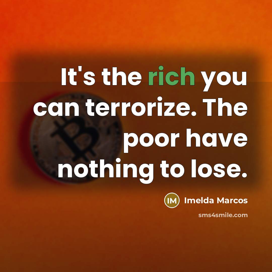 “It's the rich you can terrorize. The poor have nothing…” quote by Imelda Marcos