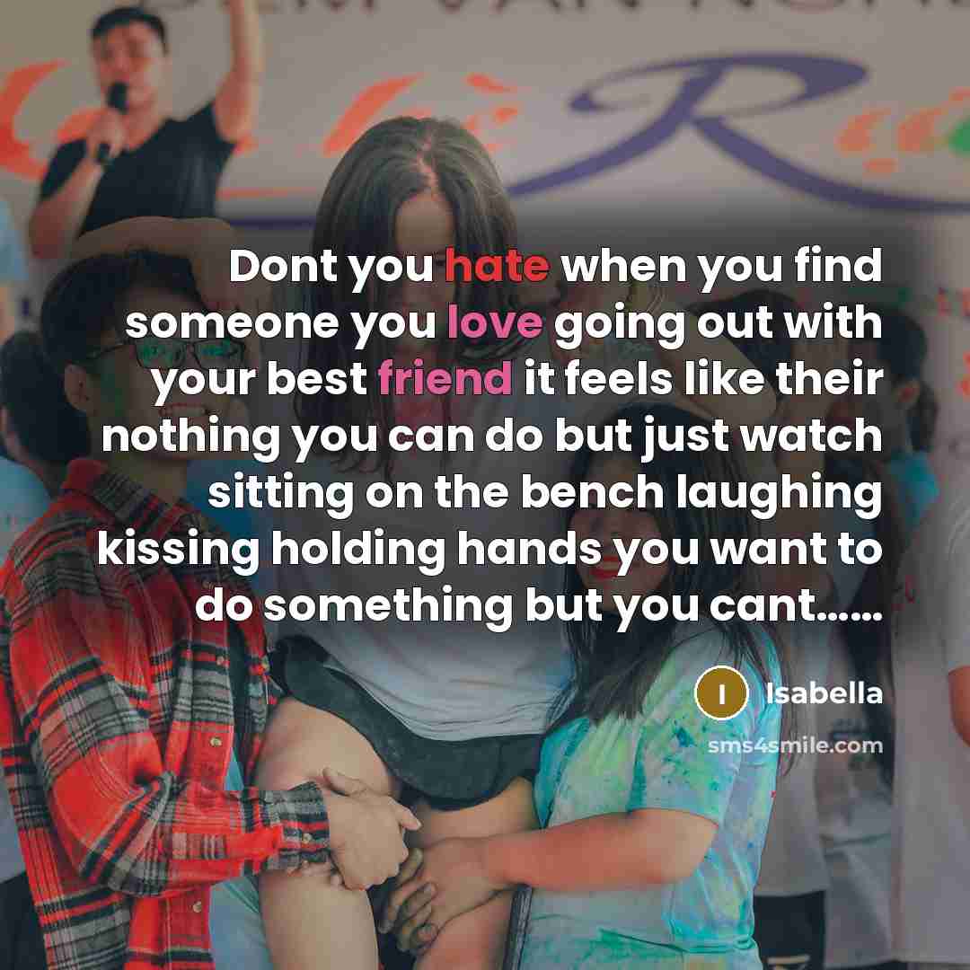 “Dont you hate when you find someone you love going out with your best friend it feels like their nothing you can do but just watch sitting on the bench laughing kissing holding hands you want to do something but you cant……” quote by Isabella