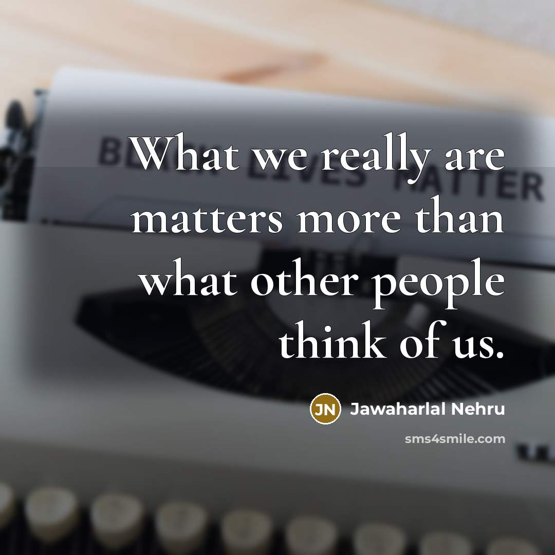 “What we really are matters more than what other people think of us.” quote by Jawaharlal Nehru