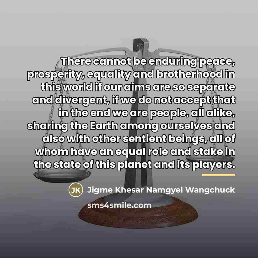 “There cannot be enduring peace, prosperity, equality and brotherhood in…” quote by Jigme Khesar Namgyel Wangchuck