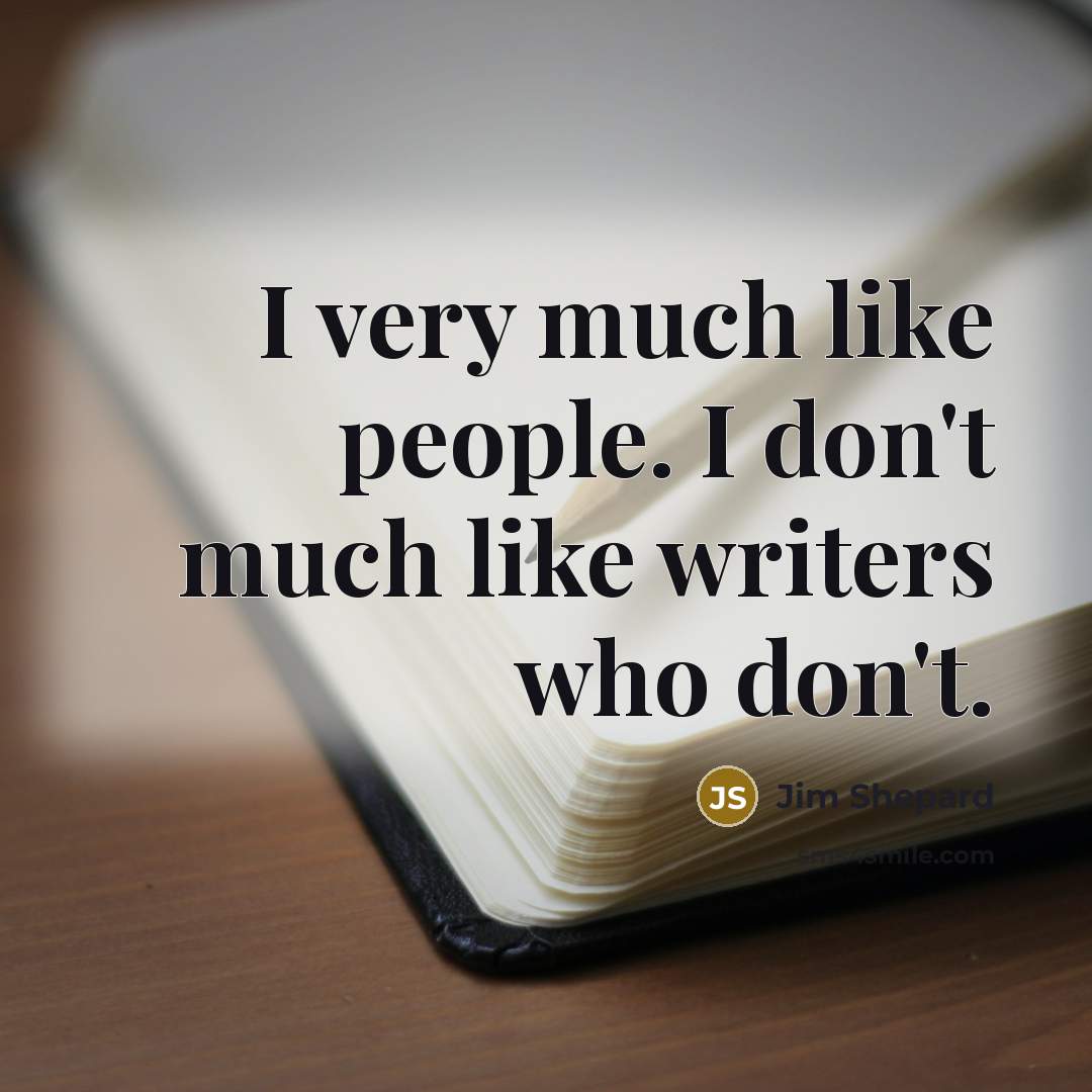 “I very much like people. I don't much like writers…” quote by Jim Shepard
