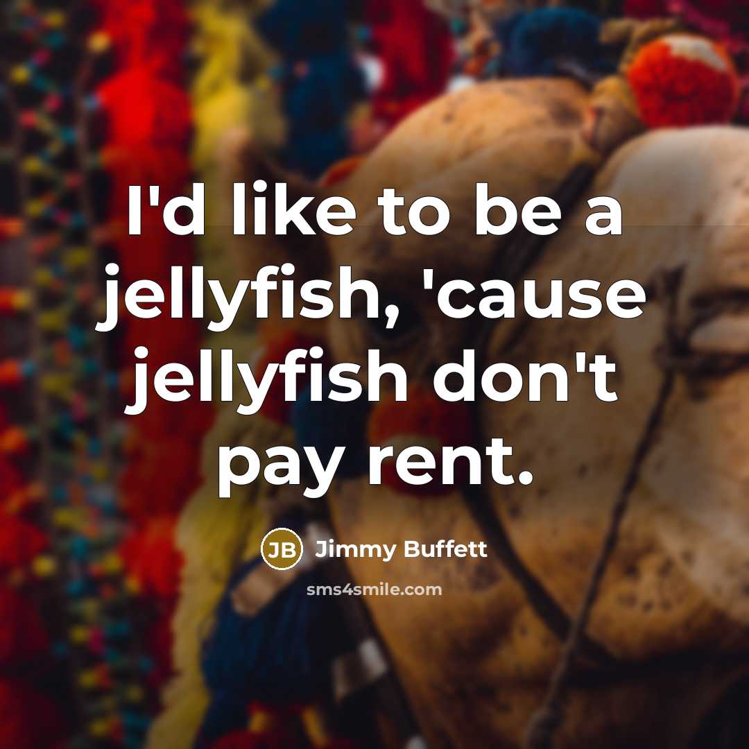 “I'd like to be a jellyfish, 'cause jellyfish don't pay…” quote by Jimmy Buffett