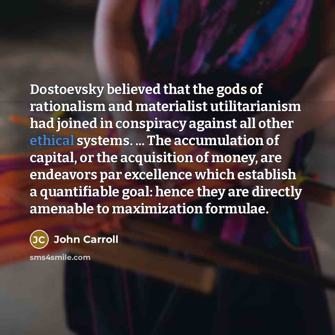 “Dostoevsky believed that the gods of rationalism and materialist utilitarianism…” quote by John Carroll