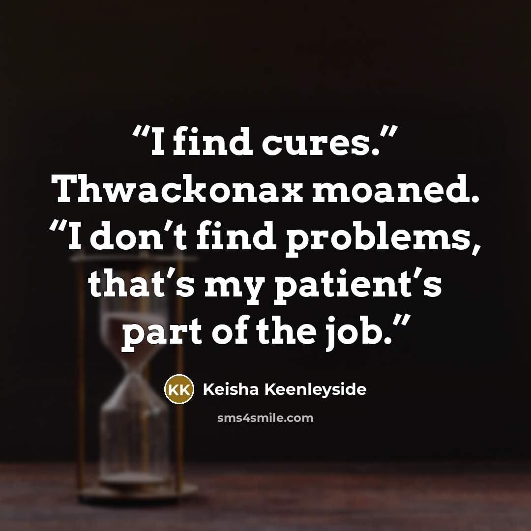 “I find cures.” Thwackonax moaned. “I don’t find problems, that’s my patient’s part of the job.” quote by Keisha Keenleyside