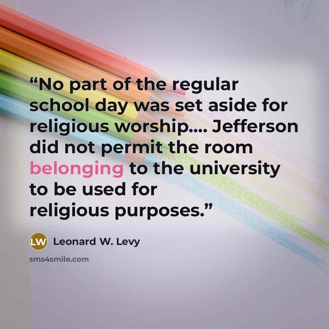 “No part of the regular school day was set aside for religious worship…. Jefferson did not permit the room belonging to the university to be used for religious purposes.” quote by Leonard W. Levy