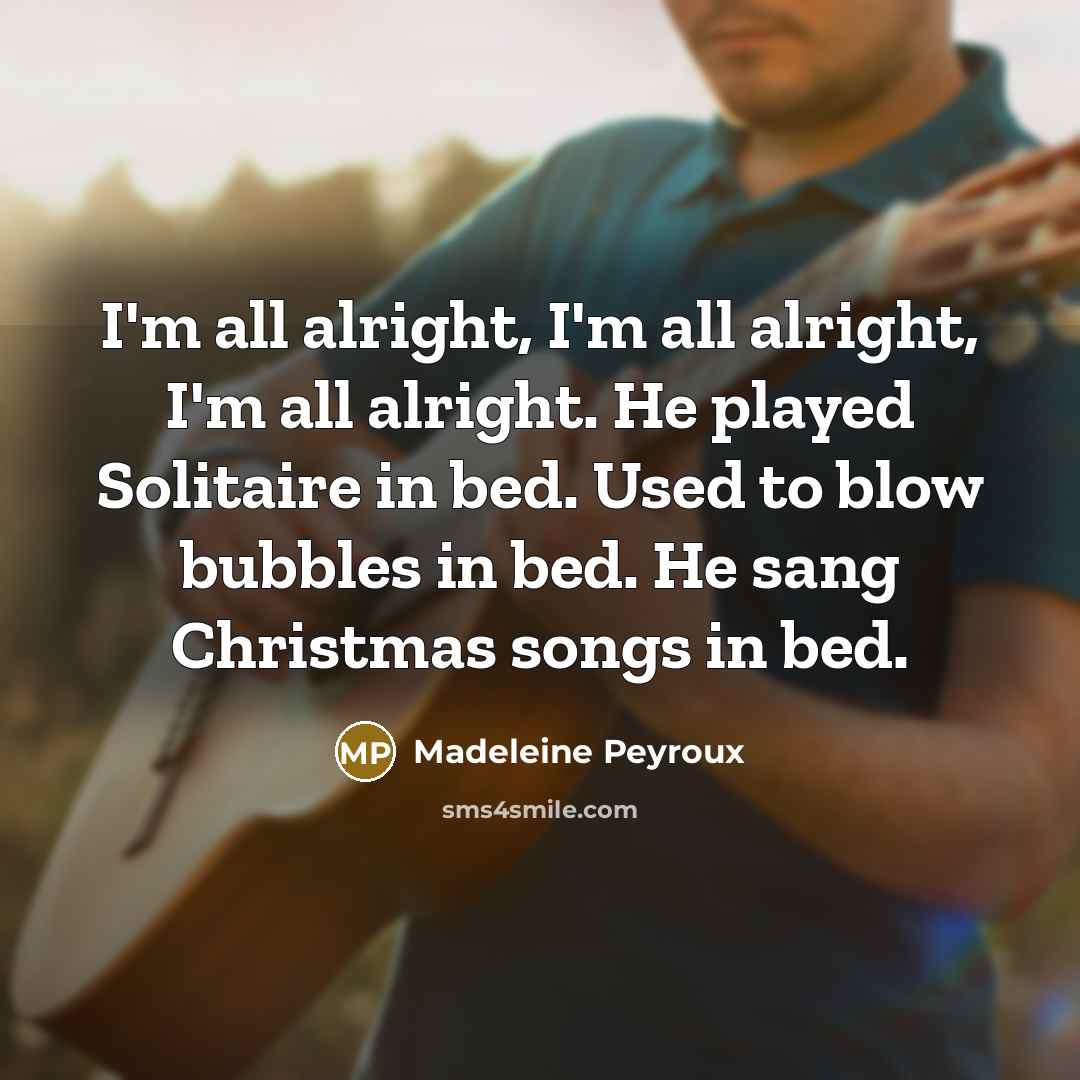 “I'm all alright, I'm all alright, I'm all alright. He played Solitaire in bed. Used to blow bubbles in bed. He sang Christmas songs in bed.” quote by Madeleine Peyroux