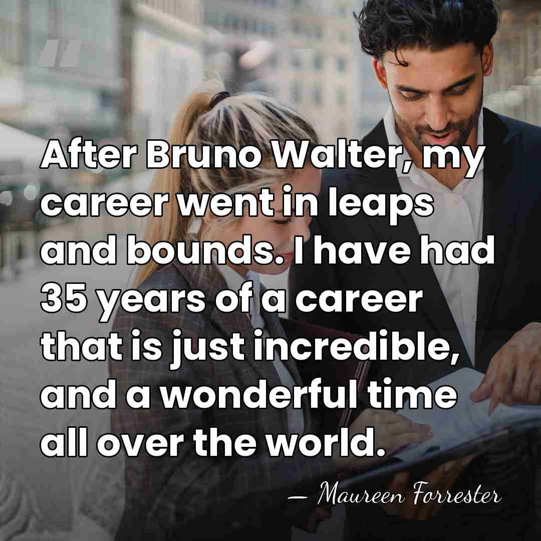 After Bruno Walter, my career went in leaps and bounds. I have&hellip; - Maureen Forrester
