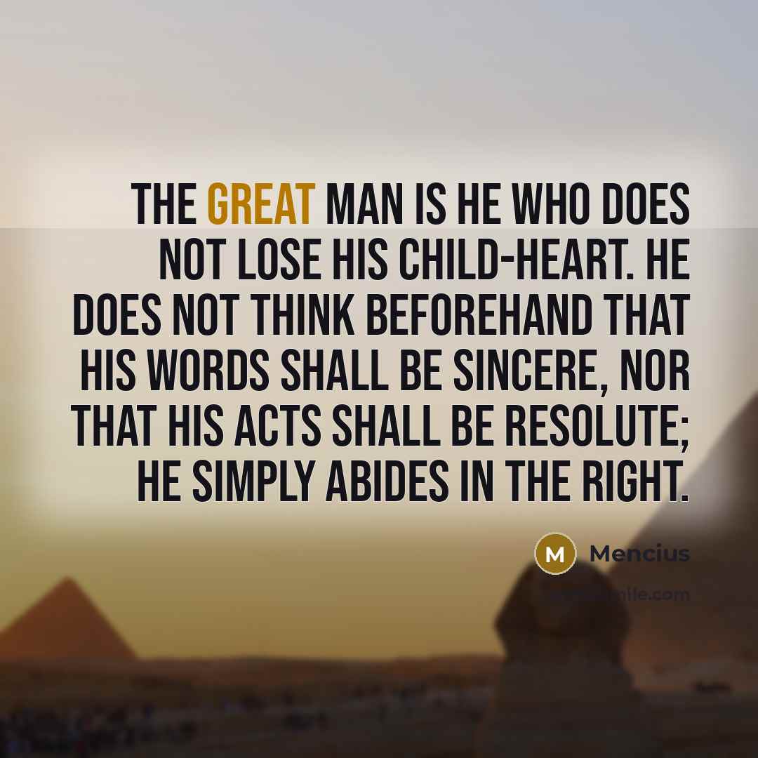 “The great man is he who does not lose his child-heart. He does not think beforehand that his words shall be sincere, nor that his acts shall be resolute; he simply abides in the right.” quote by Mencius
