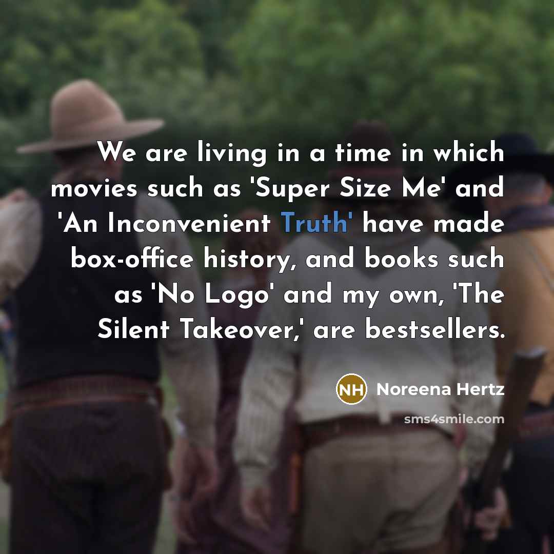 “We are living in a time in which movies such as 'Super Size Me' and 'An Inconvenient Truth' have made box-office history, and books such as 'No Logo' and my own, 'The Silent Takeover,' are bestsellers.” quote by Noreena Hertz