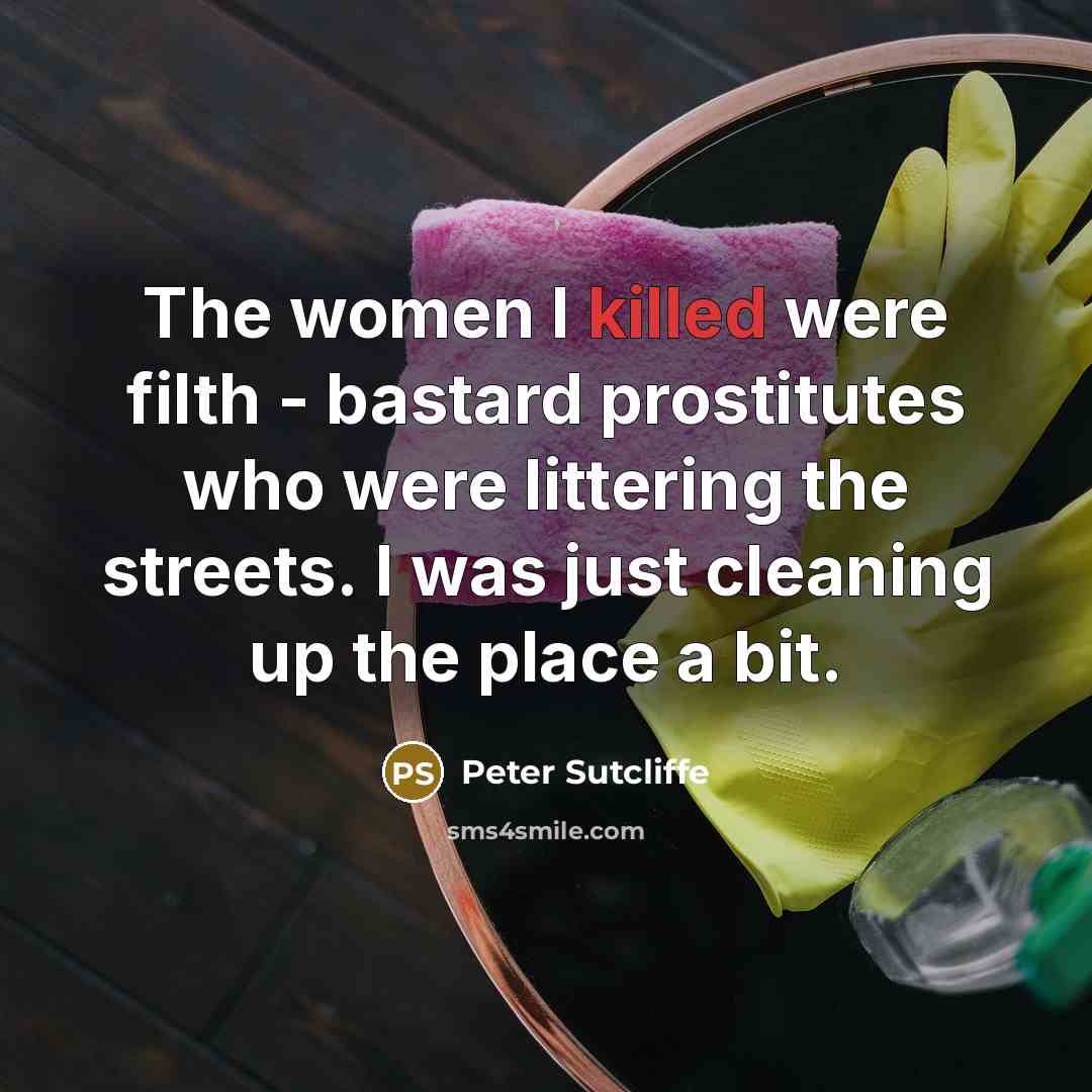 “The women I killed were filth - bastard prostitutes who were littering the streets. I was just cleaning up the place a bit.” quote by Peter Sutcliffe