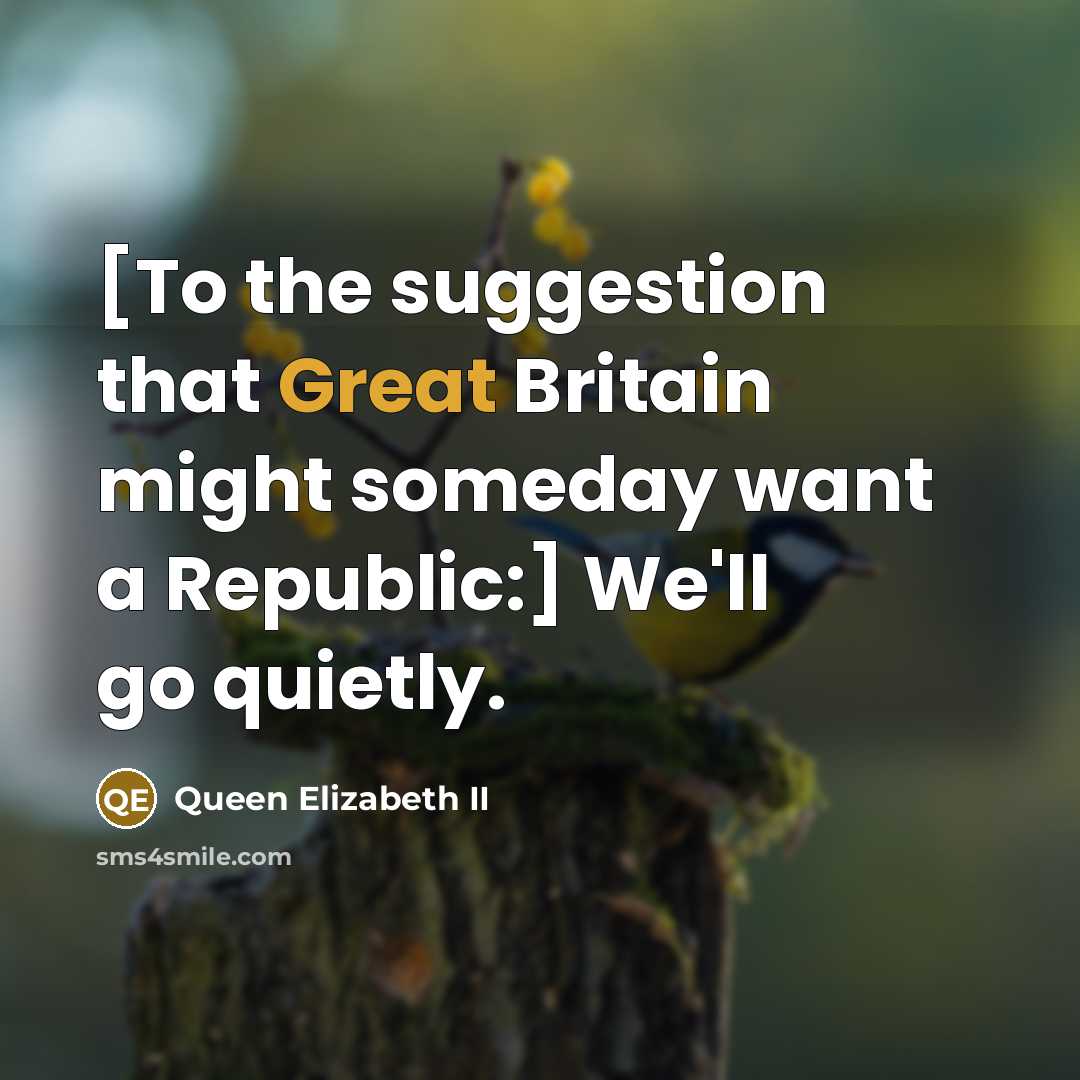“[To the suggestion that Great Britain might someday want a…” quote by Queen Elizabeth II