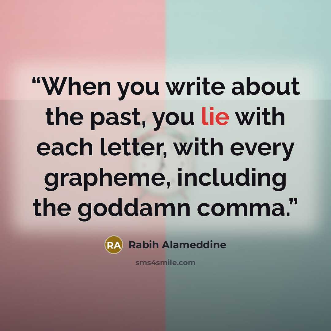 “When you write about the past, you lie with each letter, with every grapheme, including the goddamn comma.” quote by Rabih Alameddine