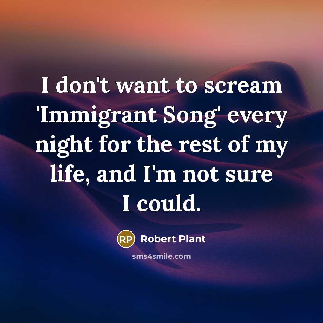 “I don't want to scream 'Immigrant Song' every night for…” quote by Robert Plant