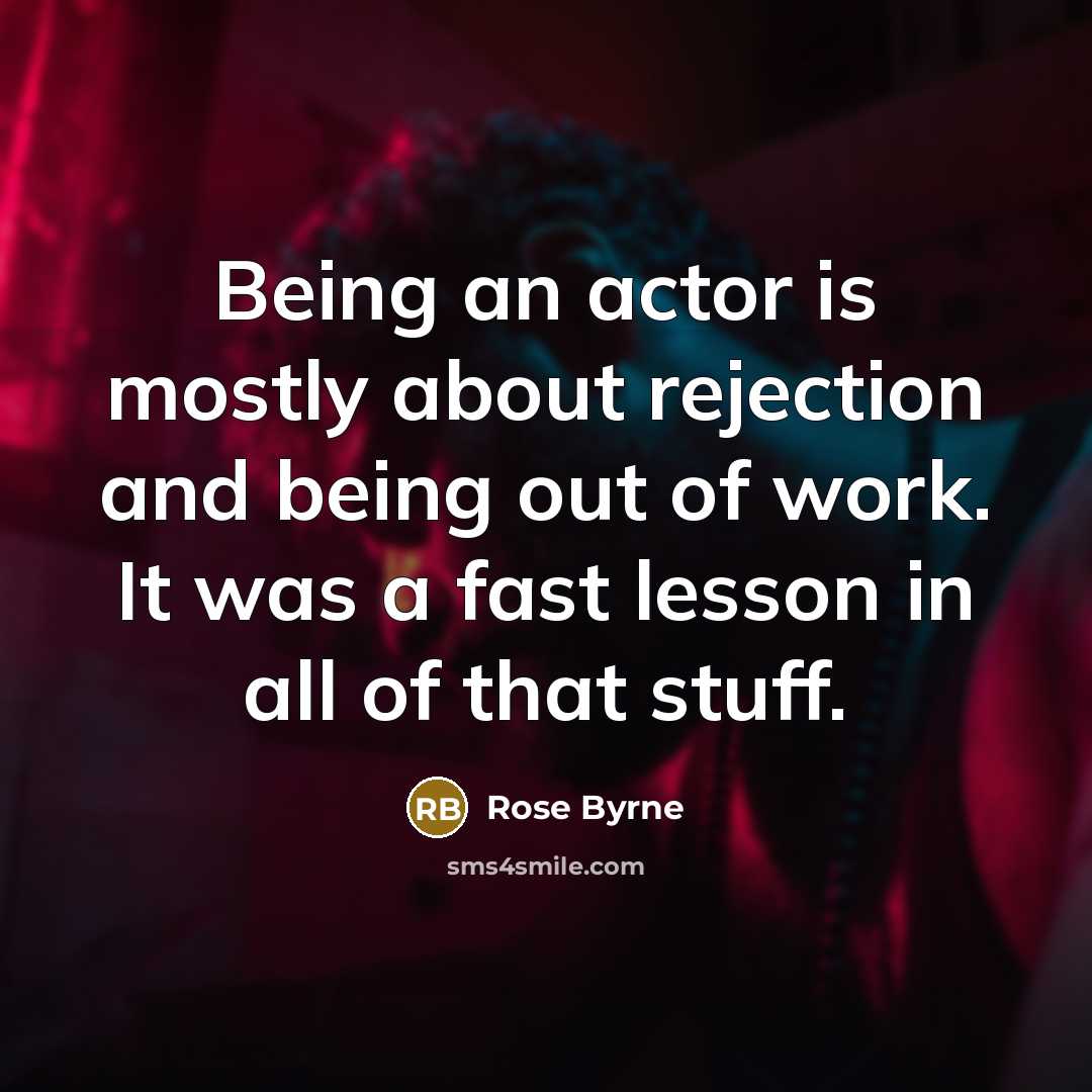 “Being an actor is mostly about rejection and being out of work. It was a fast lesson in all of that stuff.” quote by Rose Byrne