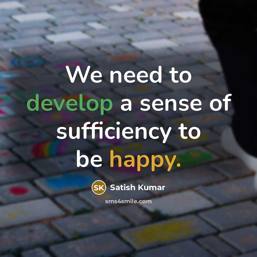 “We need to develop a sense of sufficiency to be happy.” quote by Satish Kumar