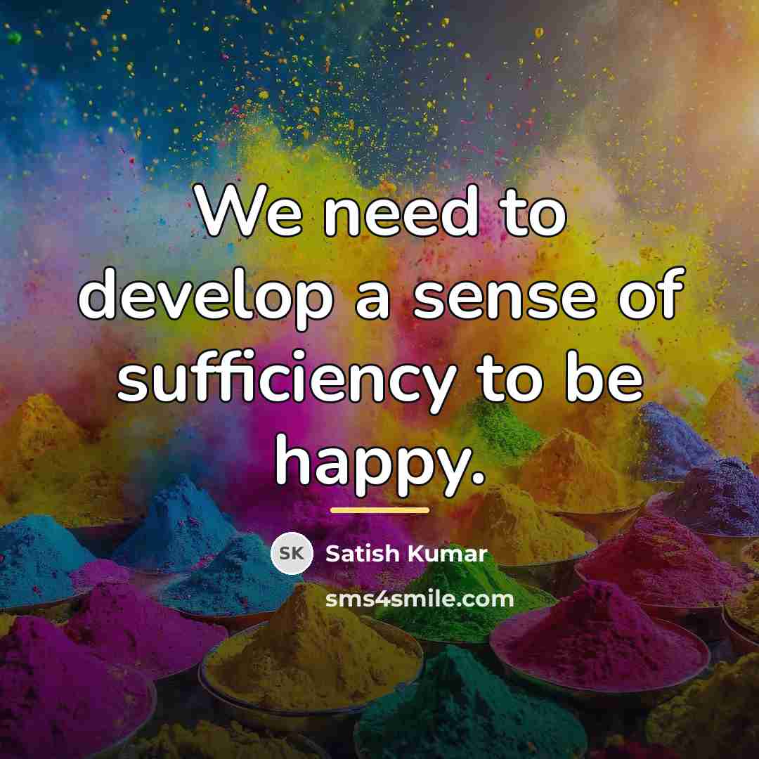 “We need to develop a sense of sufficiency to be…” quote by Satish Kumar