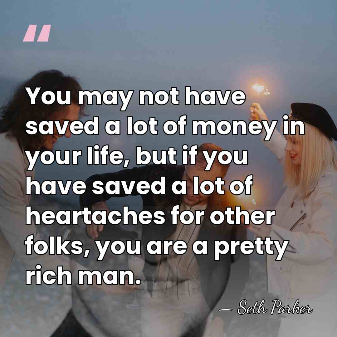 You may not have saved a lot of money in your life,&hellip; - Seth Parker