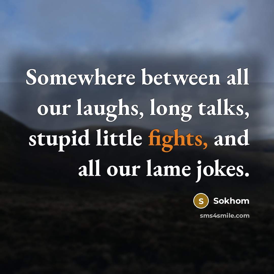 “Somewhere between all our laughs, long talks, stupid little fights,…” quote by Sokhom