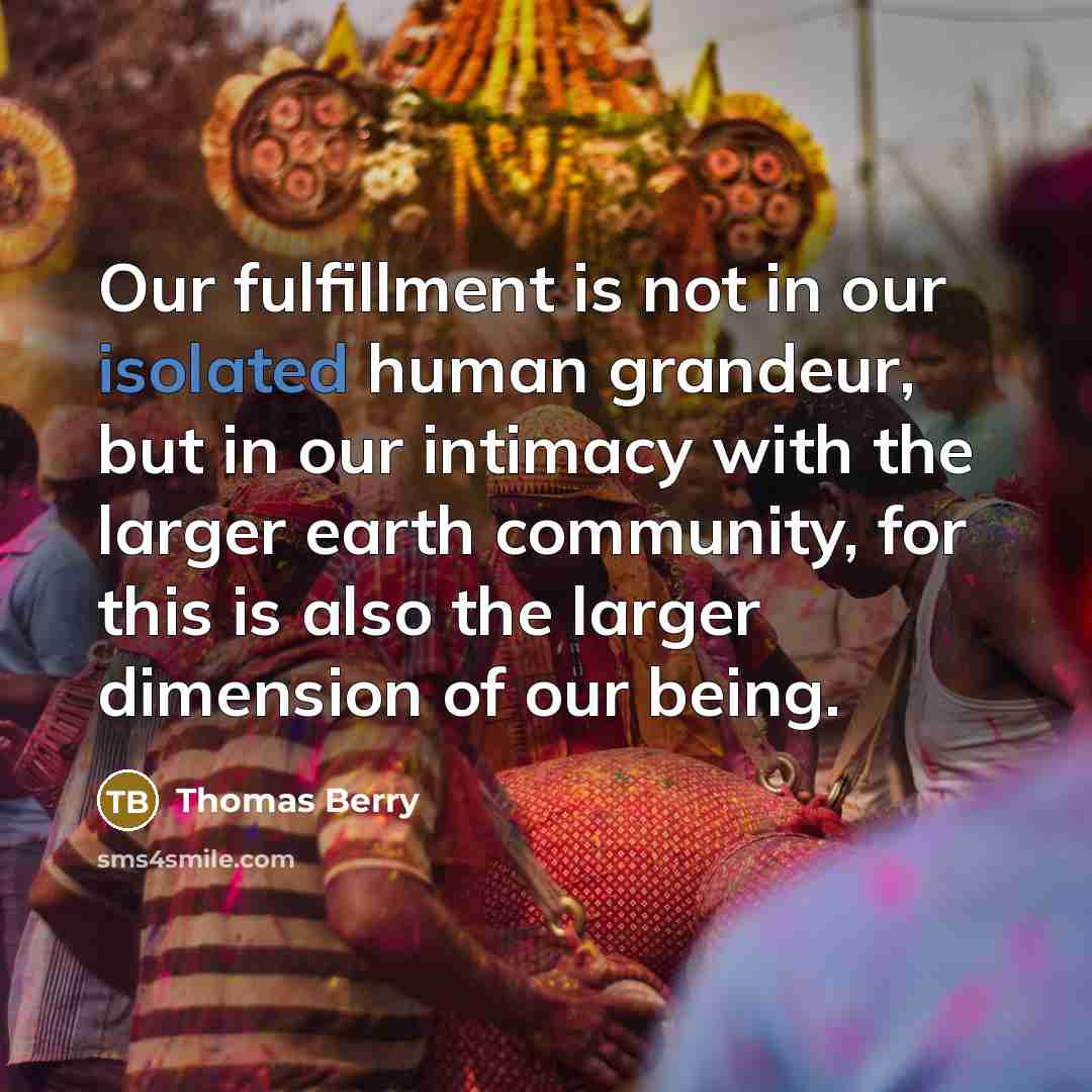 “Our fulfillment is not in our isolated human grandeur, but…” quote by Thomas Berry