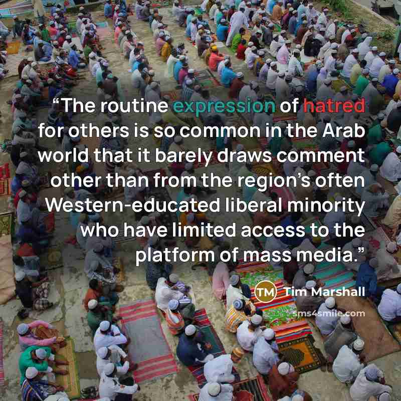 “The routine expression of hatred for others is so common in the Arab world that it barely draws comment other than from the region’s often Western-educated liberal minority who have limited access to the platform of mass media.” quote by Tim Marshall