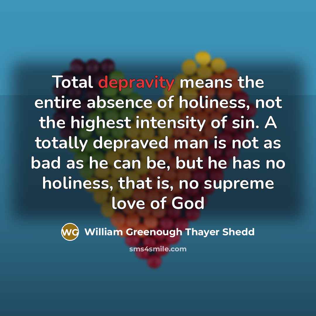 “Total depravity means the entire absence of holiness, not the…” quote by William Greenough Thayer Shedd