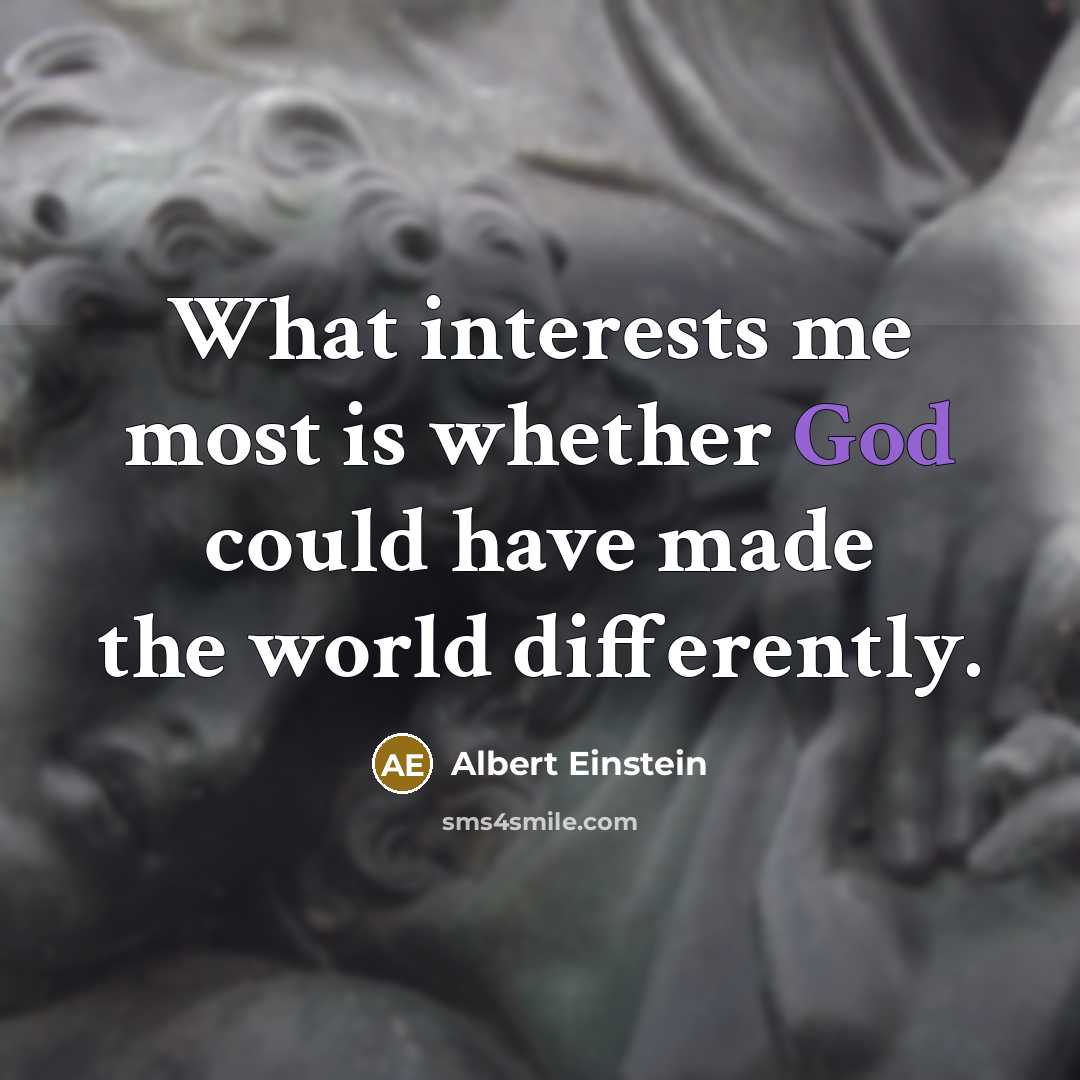 “What interests me most is whether God could have made the world differently.” quote by Albert Einstein