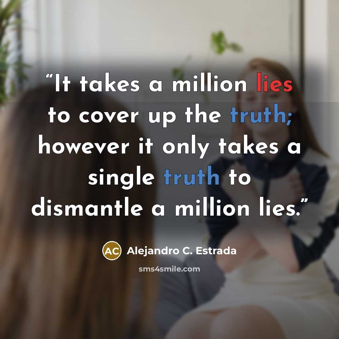 “It takes a million lies to cover up the truth; however it only takes a single truth to dismantle a million lies.” quote by Alejandro C. Estrada