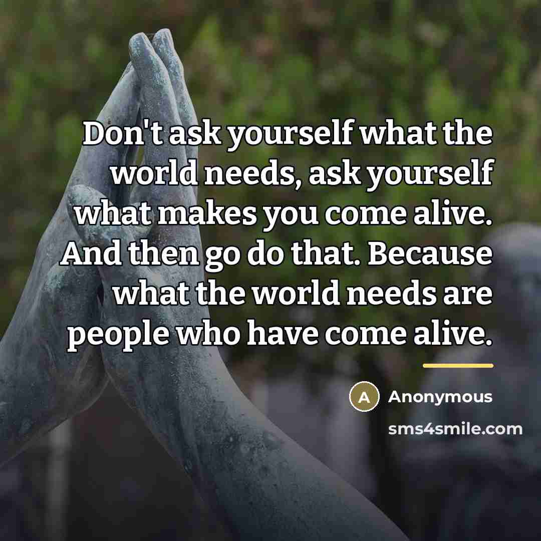 “Don't ask yourself what the world needs, ask yourself what…” quote by Anonymous