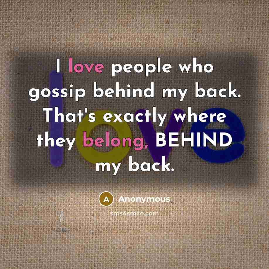 “I love people who gossip behind my back. That's exactly where they belong, BEHIND my back.” quote by Anonymous