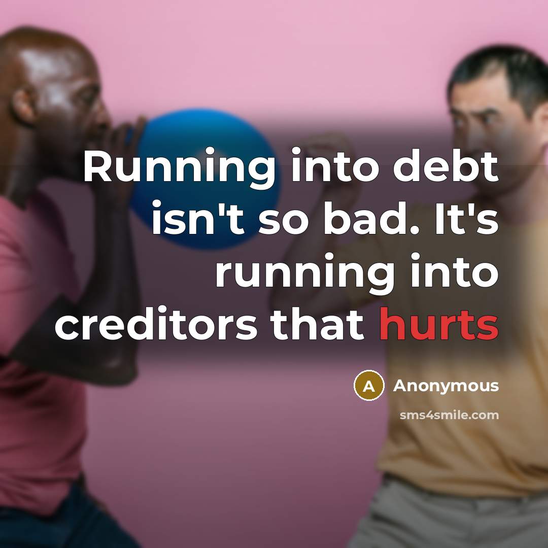 “Running into debt isn't so bad. It's running into creditors that hurts” quote by Anonymous