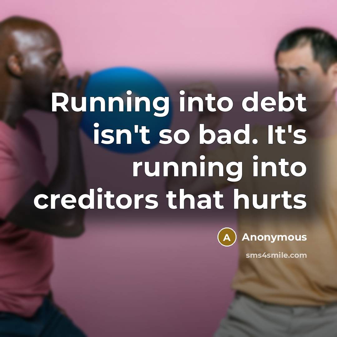 “Running into debt isn't so bad. It's running into creditors…” quote by Anonymous