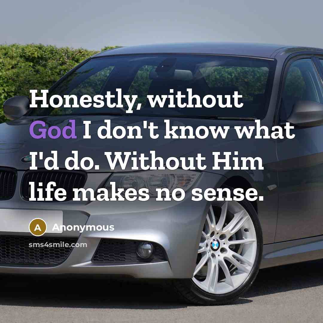 “Honestly, without God I don't know what I'd do. Without…” quote by Anonymous