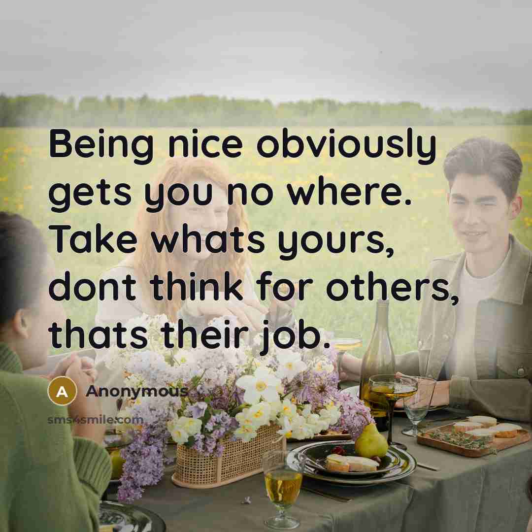 “Being nice obviously gets you no where. Take whats yours, dont think for others, thats their job.” quote by Anonymous