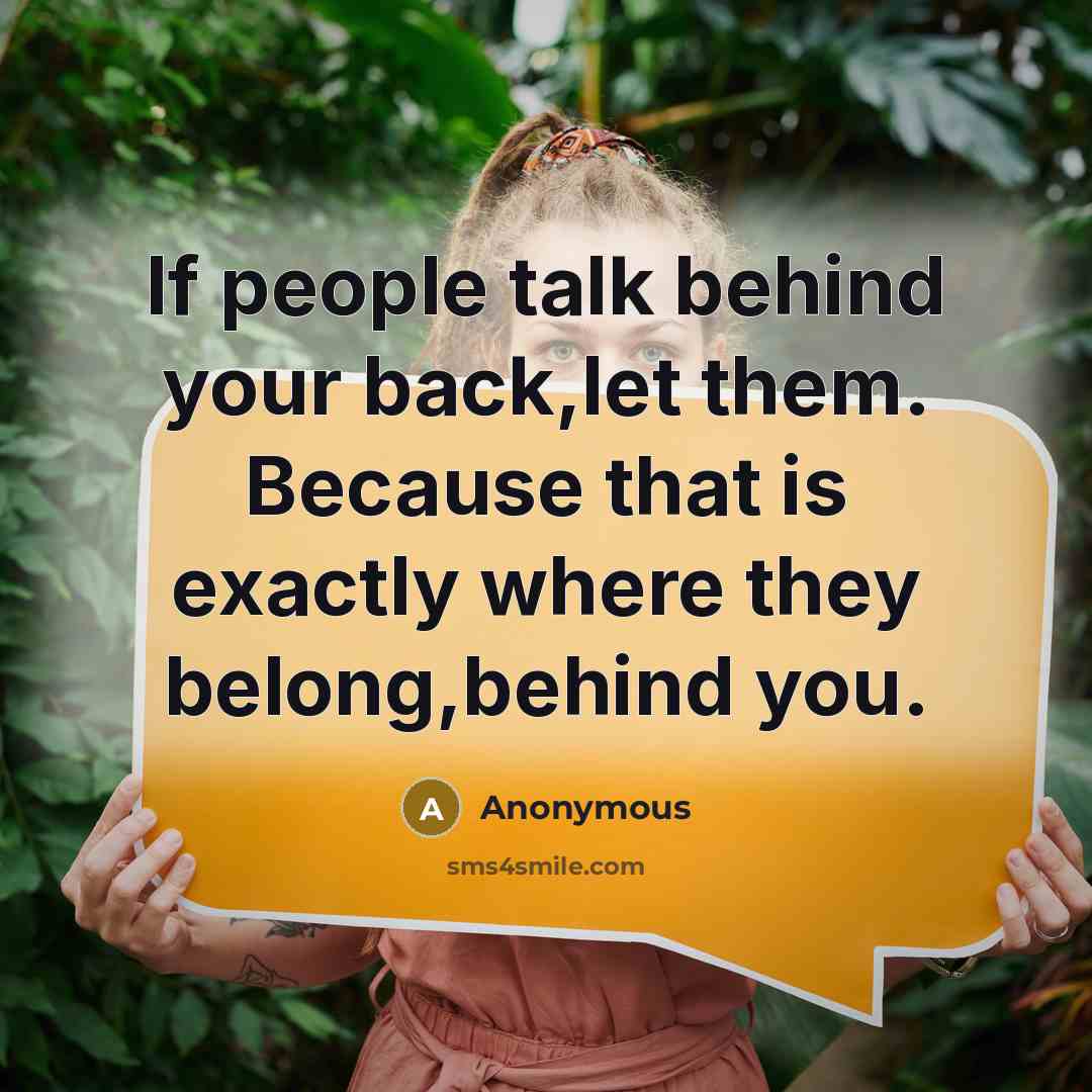 “If people talk behind your back,let them. Because that is exactly where they belong,behind you.” quote by Anonymous