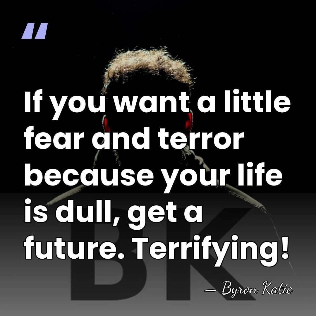 If you want a little fear and terror because your life is&hellip; - Byron Katie