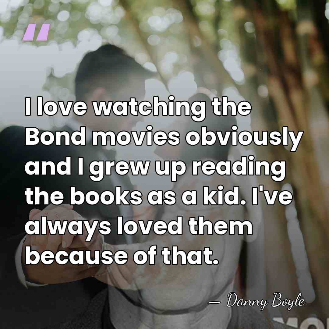 I love watching the Bond movies obviously and I grew up reading&hellip; - Danny Boyle