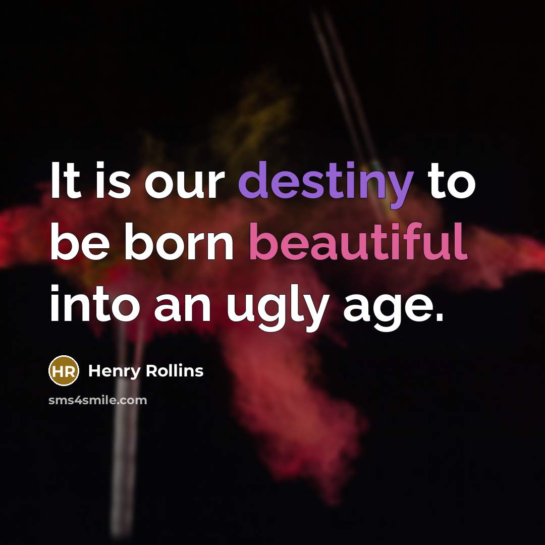 “It is our destiny to be born beautiful into an…” quote by Henry Rollins