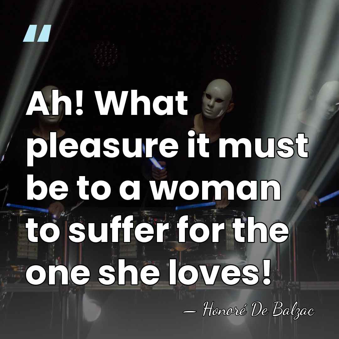 Ah! What pleasure it must be to a woman to suffer for&hellip; - Honore de Balzac