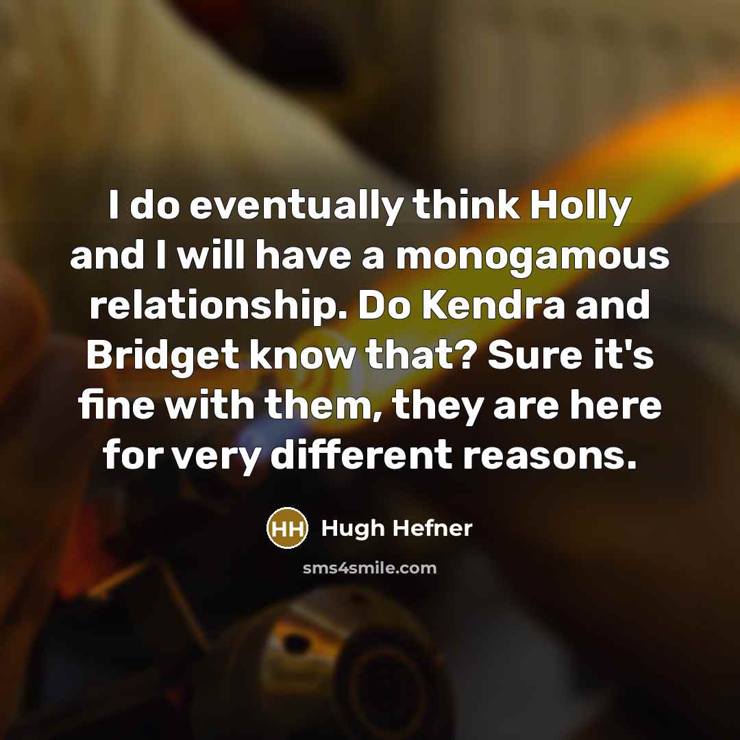 “I do eventually think Holly and I will have a monogamous relationship. Do Kendra and Bridget know that? Sure it's fine with them, they are here for very different reasons.” quote by Hugh Hefner