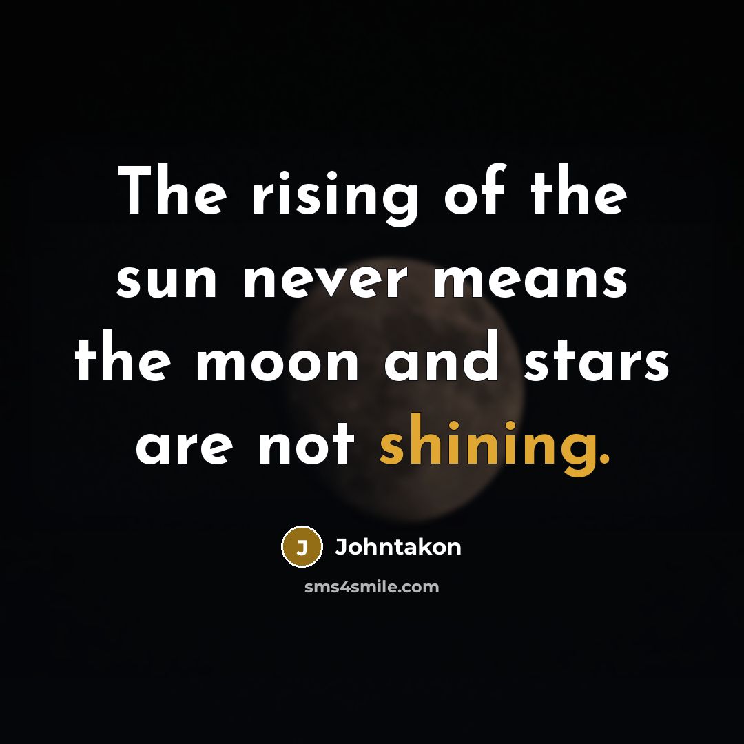 “The rising of the sun never means the moon and stars are not shining.” quote by Johntakon