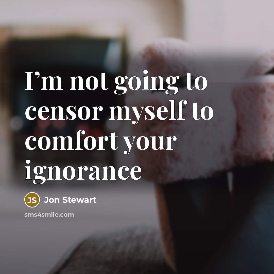 “I’m not going to censor myself to comfort your ignorance…” quote by Jon Stewart