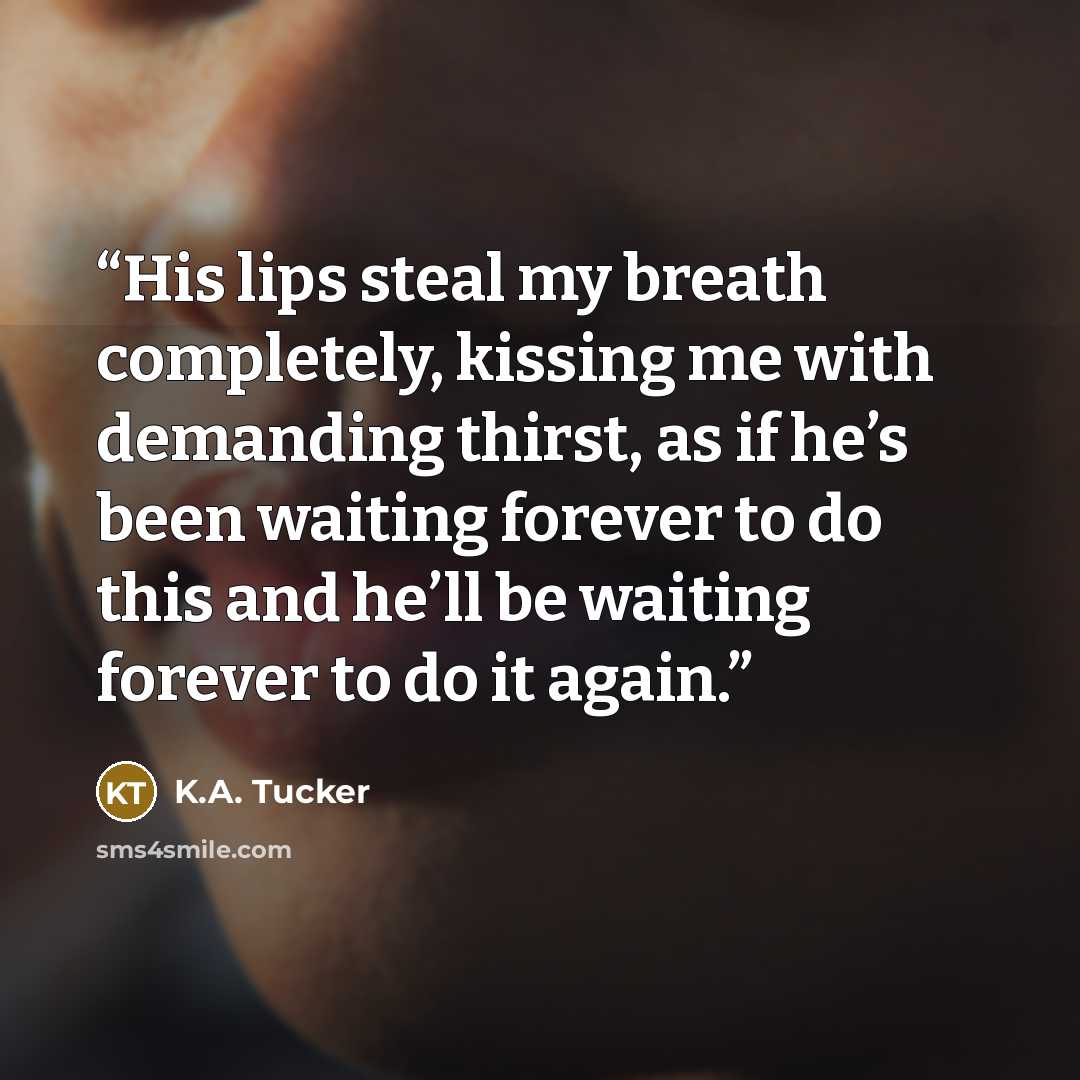 “His lips steal my breath completely, kissing me with demanding thirst, as if he’s been waiting forever to do this and he’ll be waiting forever to do it again.” quote by K.A. Tucker